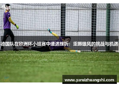 德国队在欧洲杯小组赛中遭遇挫折：重振雄风的挑战与机遇