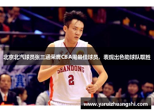 北京北汽球员张三涵荣膺CBA周最佳球员，表现出色助球队取胜