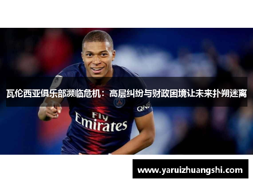 瓦伦西亚俱乐部濒临危机：高层纠纷与财政困境让未来扑朔迷离