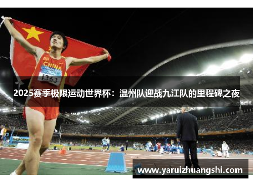 2025赛季极限运动世界杯：温州队迎战九江队的里程碑之夜