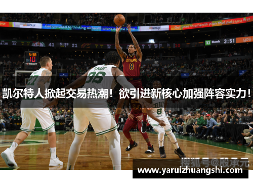 凯尔特人掀起交易热潮！欲引进新核心加强阵容实力！