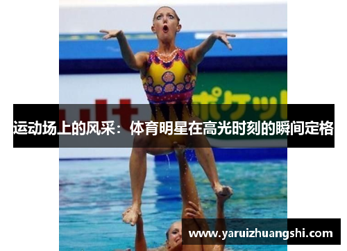 运动场上的风采：体育明星在高光时刻的瞬间定格