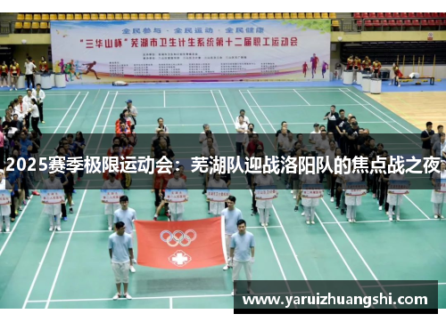 2025赛季极限运动会：芜湖队迎战洛阳队的焦点战之夜